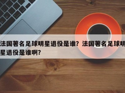 法国著名足球明星退役是谁？法国著名足球明星退役是谁啊？