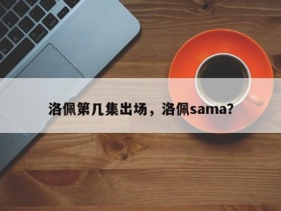 洛佩第几集出场，洛佩sama？
