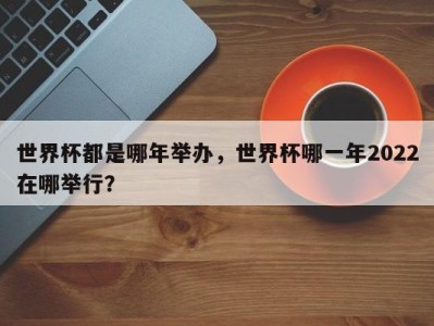 世界杯都是哪年举办，世界杯哪一年2022在哪举行？