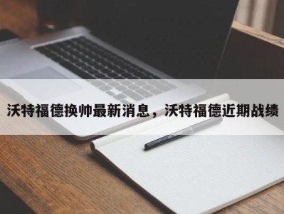 沃特福德换帅最新消息，沃特福德近期战绩