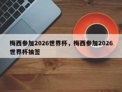 梅西参加2026世界杯，梅西参加2026世界杯抽签