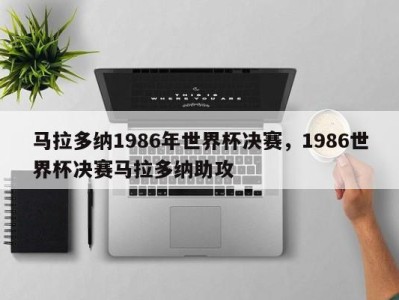 马拉多纳1986年世界杯决赛，1986世界杯决赛马拉多纳助攻