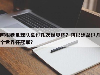 阿根廷足球队拿过几次世界杯？阿根廷拿过几个世界杯冠军？