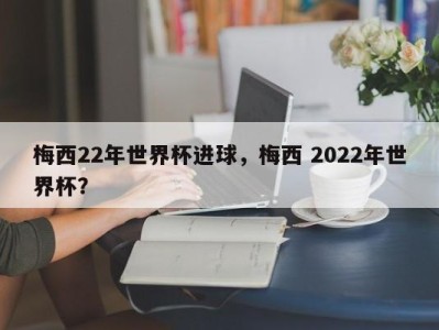 梅西22年世界杯进球，梅西 2022年世界杯？