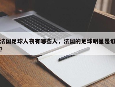 法国足球人物有哪些人，法国的足球明星是谁？