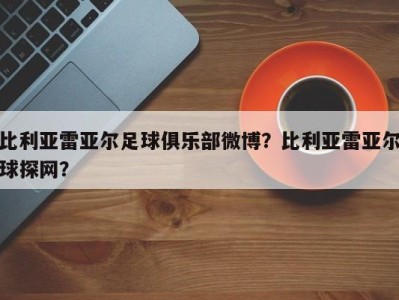 比利亚雷亚尔足球俱乐部微博？比利亚雷亚尔球探网？