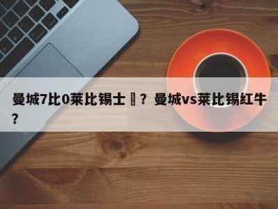 曼城7比0莱比锡士亽？曼城vs莱比锡红牛？