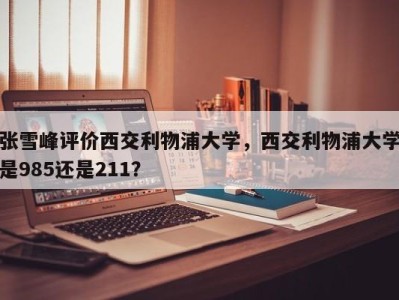 张雪峰评价西交利物浦大学，西交利物浦大学是985还是211？