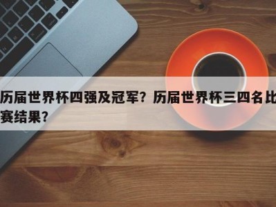 历届世界杯四强及冠军？历届世界杯三四名比赛结果？