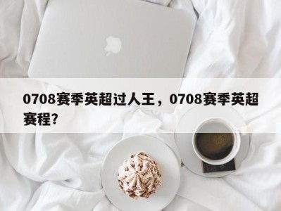 0708赛季英超过人王，0708赛季英超赛程？