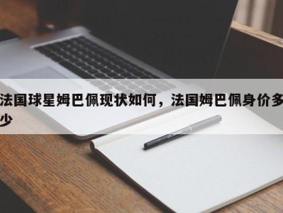 法国球星姆巴佩现状如何，法国姆巴佩身价多少
