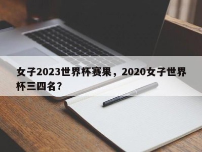 女子2023世界杯赛果，2020女子世界杯三四名？