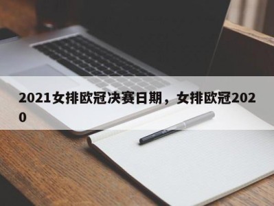 2021女排欧冠决赛日期，女排欧冠2020