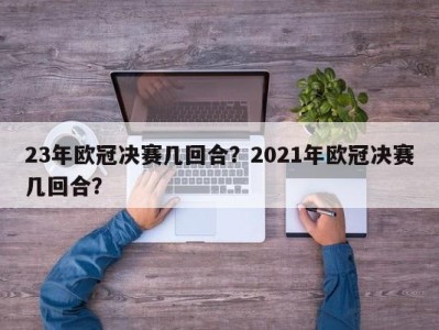 23年欧冠决赛几回合？2021年欧冠决赛几回合？