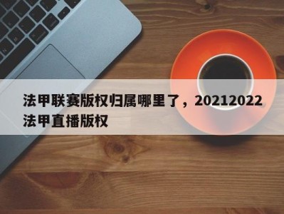 法甲联赛版权归属哪里了，20212022法甲直播版权
