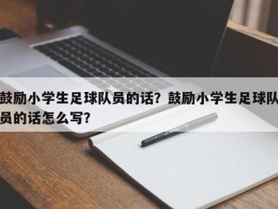 鼓励小学生足球队员的话？鼓励小学生足球队员的话怎么写？