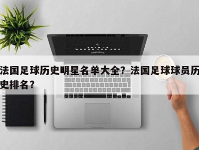 法国足球历史明星名单大全？法国足球球员历史排名？