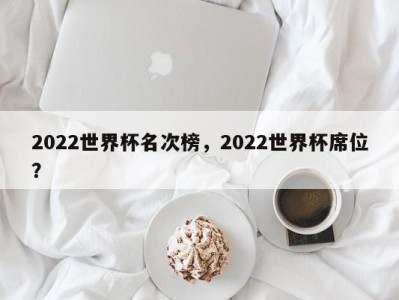 2022世界杯名次榜，2022世界杯席位？