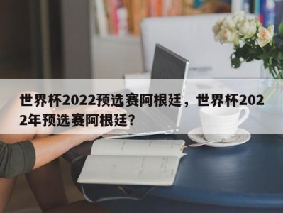 世界杯2022预选赛阿根廷，世界杯2022年预选赛阿根廷？