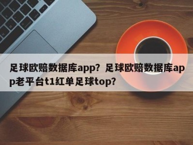 足球欧赔数据库app？足球欧赔数据库app老平台t1红单足球top？