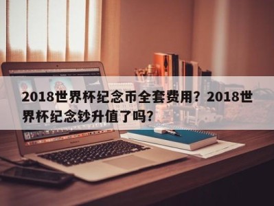 2018世界杯纪念币全套费用？2018世界杯纪念钞升值了吗？