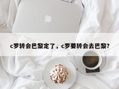 c罗转会巴黎定了，c罗要转会去巴黎？