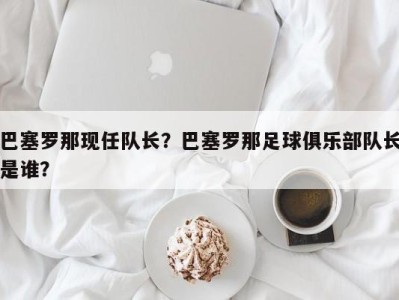 巴塞罗那现任队长？巴塞罗那足球俱乐部队长是谁？