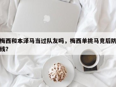 梅西和本泽马当过队友吗，梅西单挑马竞后防线？