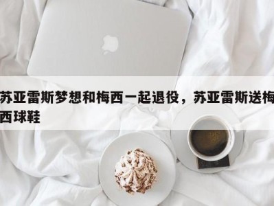 苏亚雷斯梦想和梅西一起退役，苏亚雷斯送梅西球鞋