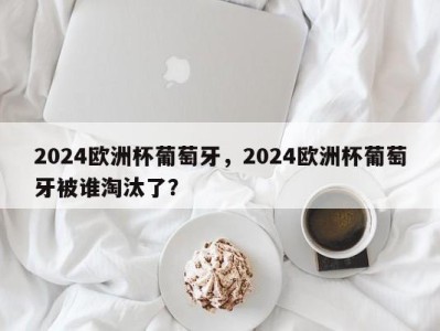 2024欧洲杯葡萄牙，2024欧洲杯葡萄牙被谁淘汰了？