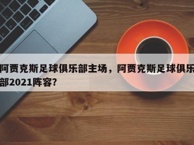 阿贾克斯足球俱乐部主场，阿贾克斯足球俱乐部2021阵容？