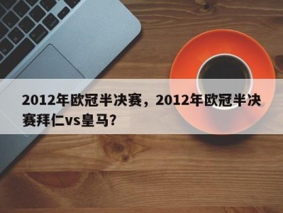 2012年欧冠半决赛，2012年欧冠半决赛拜仁vs皇马？