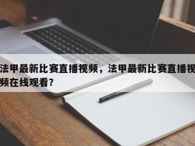 法甲最新比赛直播视频，法甲最新比赛直播视频在线观看？