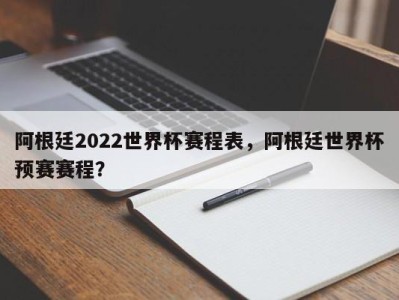 阿根廷2022世界杯赛程表，阿根廷世界杯预赛赛程？