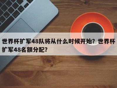 世界杯扩军48队将从什么时候开始？世界杯扩军48名额分配？