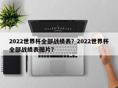 2022世界杯全部战绩表？2022世界杯全部战绩表图片？
