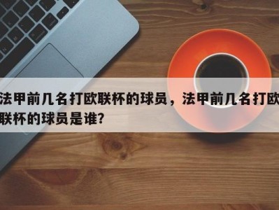 法甲前几名打欧联杯的球员，法甲前几名打欧联杯的球员是谁？