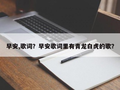 早安,歌词？早安歌词里有青龙白虎的歌？
