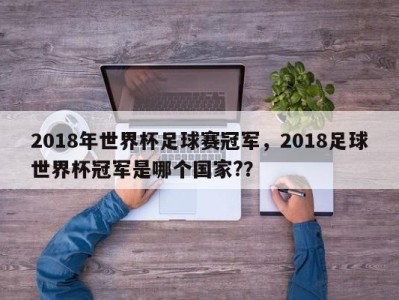 2018年世界杯足球赛冠军，2018足球世界杯冠军是哪个国家?？