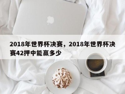 2018年世界杯决赛，2018年世界杯决赛42押中能赢多少