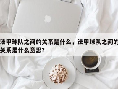 法甲球队之间的关系是什么，法甲球队之间的关系是什么意思？
