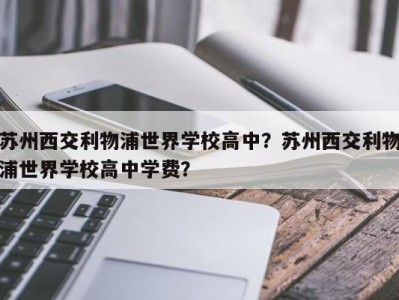 苏州西交利物浦世界学校高中？苏州西交利物浦世界学校高中学费？