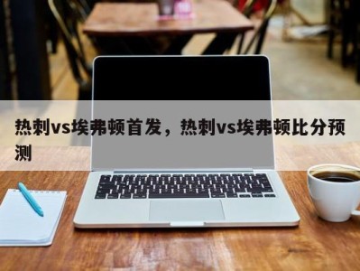 热刺vs埃弗顿首发，热刺vs埃弗顿比分预测