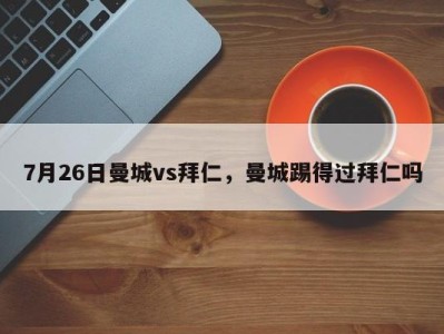 7月26日曼城vs拜仁，曼城踢得过拜仁吗
