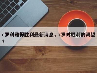 c罗利雅得胜利最新消息，c罗对胜利的渴望？