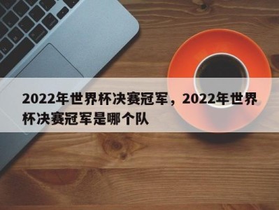 2022年世界杯决赛冠军，2022年世界杯决赛冠军是哪个队