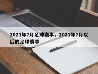 2023年7月足球赛事，2021年7月以后的足球赛事