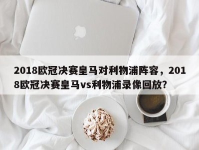 2018欧冠决赛皇马对利物浦阵容，2018欧冠决赛皇马vs利物浦录像回放？