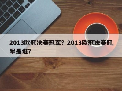 2013欧冠决赛冠军？2013欧冠决赛冠军是谁？
