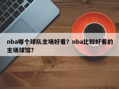 nba哪个球队主场好看？nba比较好看的主场球馆？